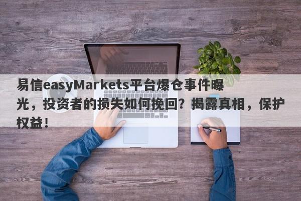 易信easyMarkets平台爆仓事件曝光，投资者的损失如何挽回？揭露真相，保护权益！