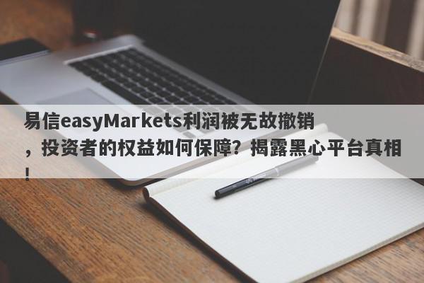 易信easyMarkets利润被无故撤销，投资者的权益如何保障？揭露黑心平台真相！