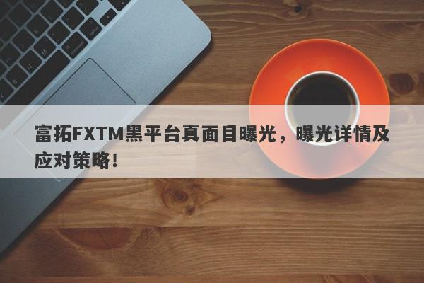 富拓FXTM黑平台真面目曝光，曝光详情及应对策略！