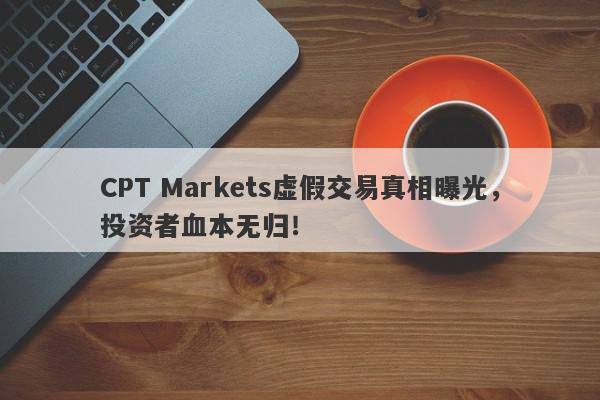 CPT Markets虚假交易真相曝光，投资者血本无归！