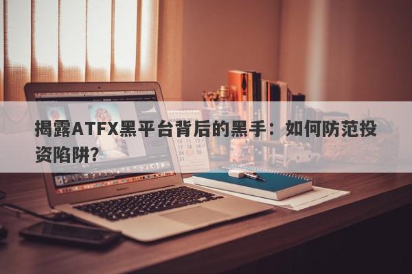 揭露ATFX黑平台背后的黑手：如何防范投资陷阱？