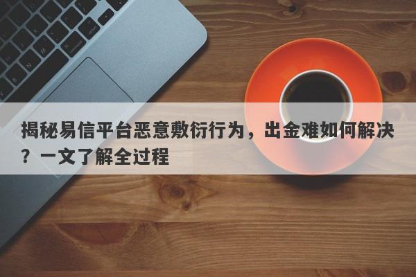 揭秘易信平台恶意敷衍行为，出金难如何解决？一文了解全过程