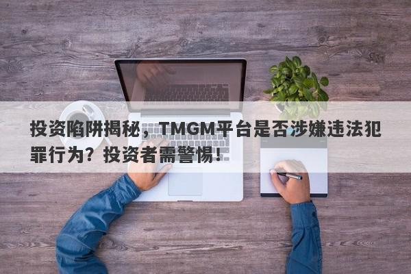 投资陷阱揭秘，TMGM平台是否涉嫌违法犯罪行为？投资者需警惕！