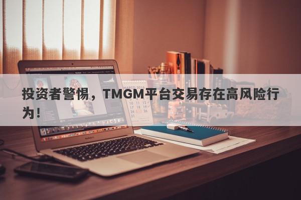 投资者警惕，TMGM平台交易存在高风险行为！