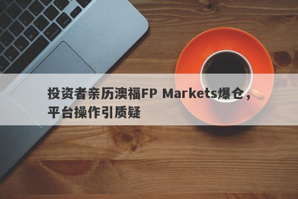 投资者亲历澳福FP Markets爆仓，平台操作引质疑