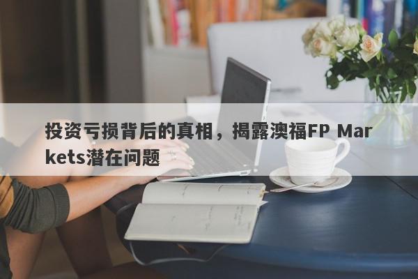 投资亏损背后的真相，揭露澳福FP Markets潜在问题