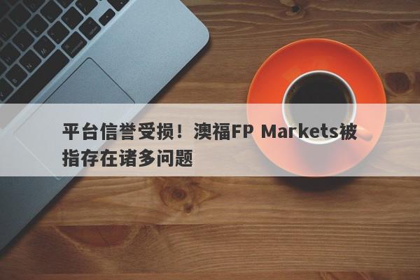 平台信誉受损！澳福FP Markets被指存在诸多问题