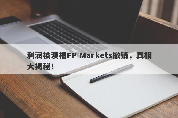 利润被澳福FP Markets撤销，真相大揭秘！