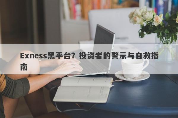 Exness黑平台？投资者的警示与自救指南