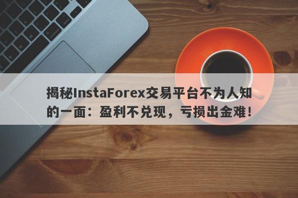 揭秘InstaForex交易平台不为人知的一面：盈利不兑现，亏损出金难！