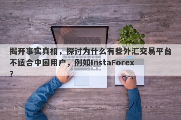 揭开事实真相，探讨为什么有些外汇交易平台不适合中国用户，例如InstaForex？