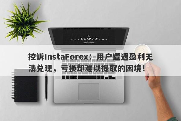 控诉InstaForex：用户遭遇盈利无法兑现，亏损却难以提取的困境！