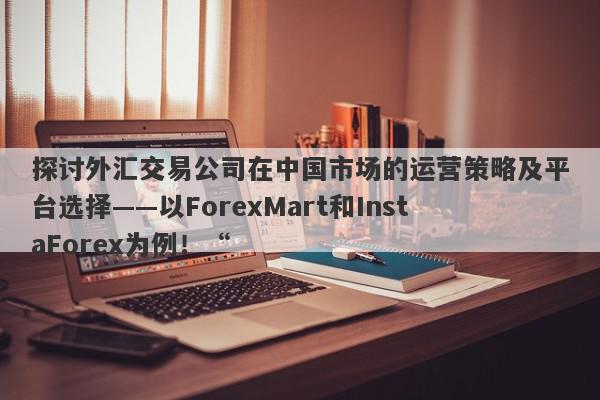 探讨外汇交易公司在中国市场的运营策略及平台选择——以ForexMart和InstaForex为例！“