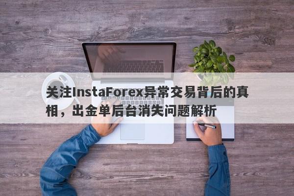 关注InstaForex异常交易背后的真相，出金单后台消失问题解析