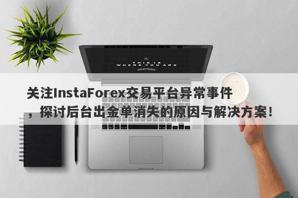 关注InstaForex交易平台异常事件，探讨后台出金单消失的原因与解决方案！