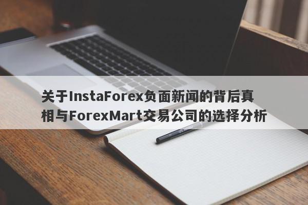 关于InstaForex负面新闻的背后真相与ForexMart交易公司的选择分析