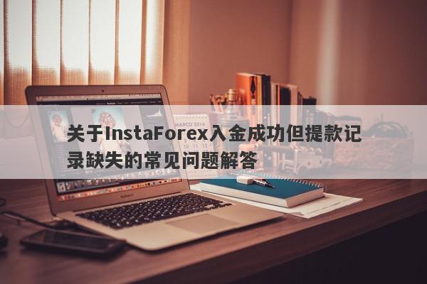 关于InstaForex入金成功但提款记录缺失的常见问题解答