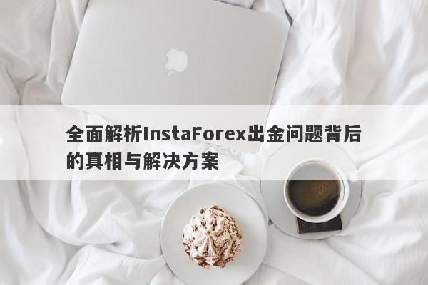 全面解析InstaForex出金问题背后的真相与解决方案