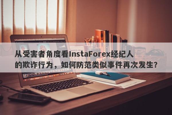 从受害者角度看InstaForex经纪人的欺诈行为，如何防范类似事件再次发生？