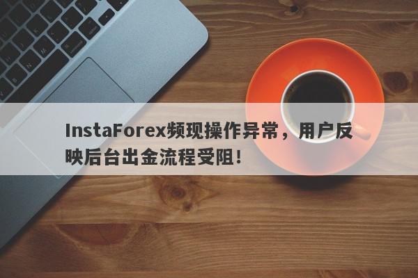 InstaForex频现操作异常，用户反映后台出金流程受阻！