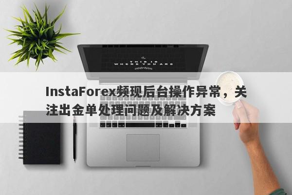 InstaForex频现后台操作异常，关注出金单处理问题及解决方案