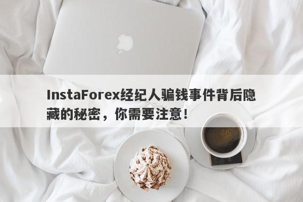 InstaForex经纪人骗钱事件背后隐藏的秘密，你需要注意！