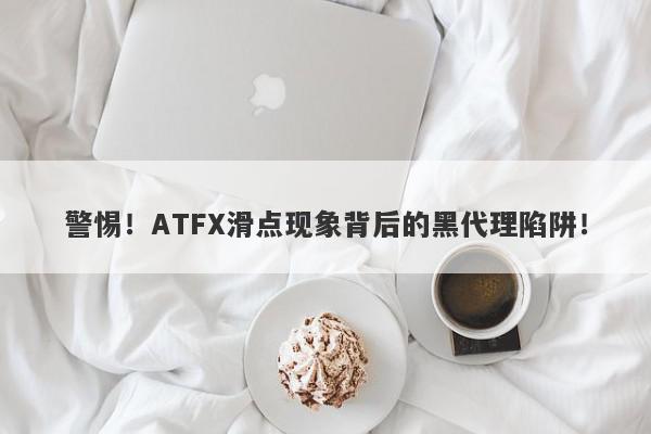 警惕！ATFX滑点现象背后的黑代理陷阱！