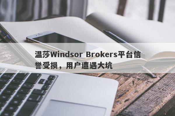 温莎Windsor Brokers平台信誉受损，用户遭遇大坑