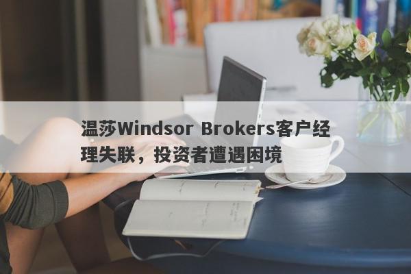 温莎Windsor Brokers客户经理失联，投资者遭遇困境