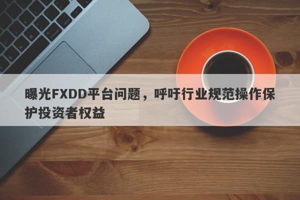 曝光FXDD平台问题，呼吁行业规范操作保护投资者权益