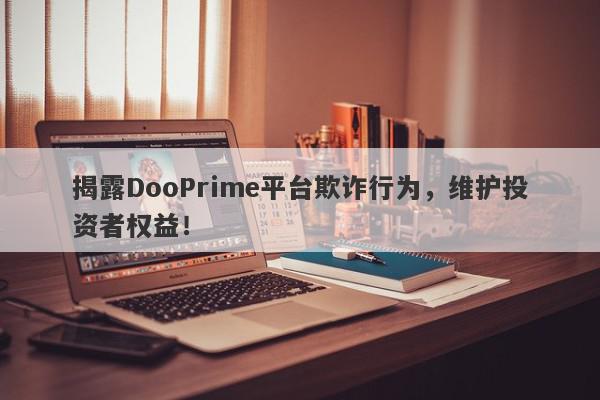 揭露DooPrime平台欺诈行为，维护投资者权益！