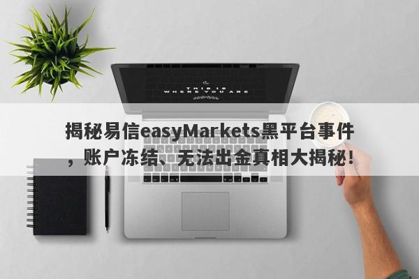 揭秘易信easyMarkets黑平台事件，账户冻结、无法出金真相大揭秘！