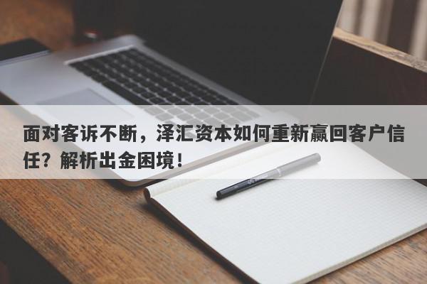 面对客诉不断，泽汇资本如何重新赢回客户信任？解析出金困境！