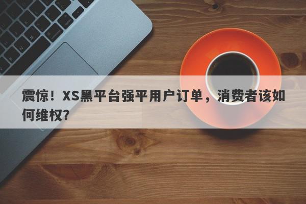 震惊！XS黑平台强平用户订单，消费者该如何维权？