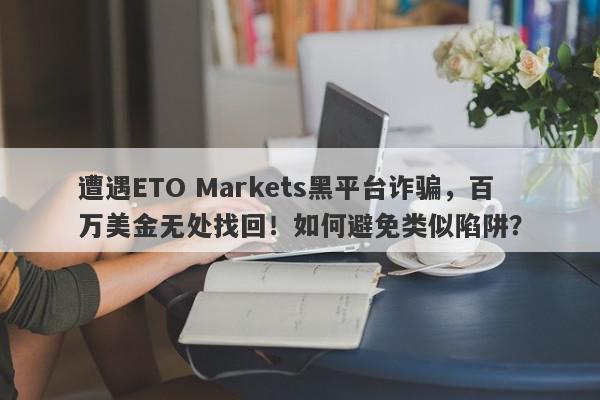 遭遇ETO Markets黑平台诈骗，百万美金无处找回！如何避免类似陷阱？