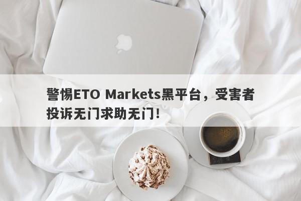 警惕ETO Markets黑平台，受害者投诉无门求助无门！