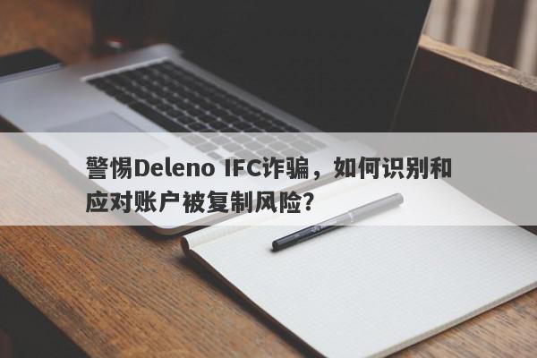 警惕Deleno IFC诈骗，如何识别和应对账户被复制风险？