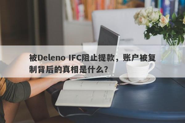 被Deleno IFC阻止提款，账户被复制背后的真相是什么？