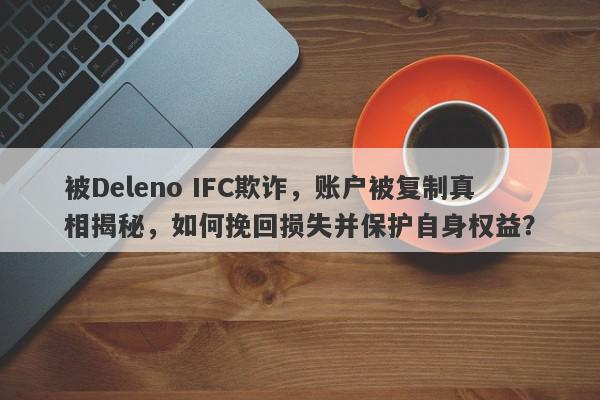 被Deleno IFC欺诈，账户被复制真相揭秘，如何挽回损失并保护自身权益？