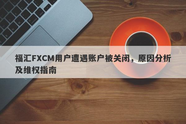 福汇FXCM用户遭遇账户被关闭，原因分析及维权指南