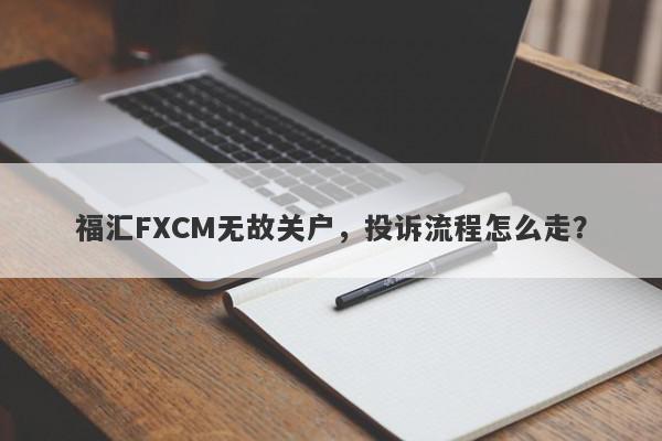 福汇FXCM无故关户，投诉流程怎么走？