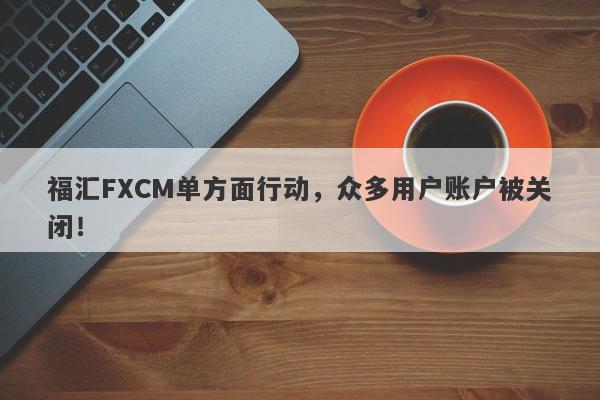 福汇FXCM单方面行动，众多用户账户被关闭！