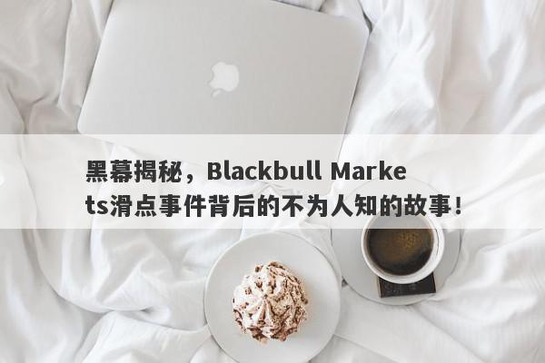 黑幕揭秘，Blackbull Markets滑点事件背后的不为人知的故事！