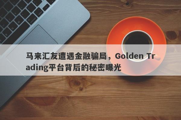 马来汇友遭遇金融骗局，Golden Trading平台背后的秘密曝光