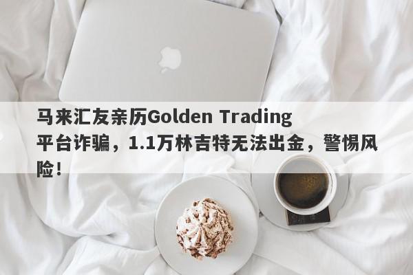 马来汇友亲历Golden Trading平台诈骗，1.1万林吉特无法出金，警惕风险！