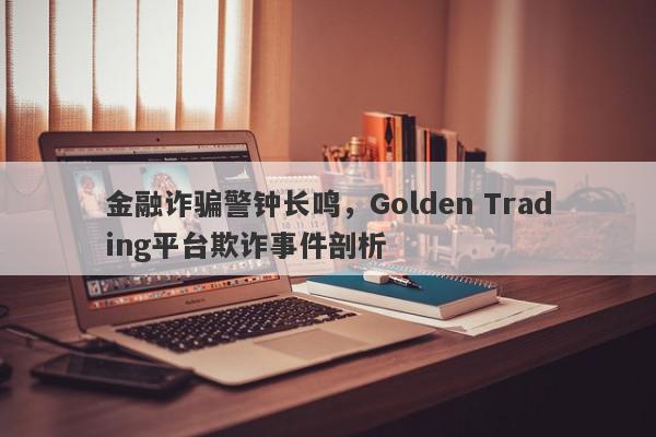 金融诈骗警钟长鸣，Golden Trading平台欺诈事件剖析