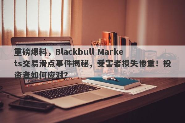 重磅爆料，Blackbull Markets交易滑点事件揭秘，受害者损失惨重！投资者如何应对？