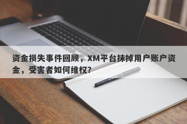 资金损失事件回顾，XM平台抹掉用户账户资金，受害者如何维权？