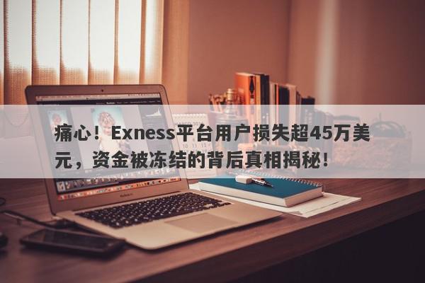 痛心！Exness平台用户损失超45万美元，资金被冻结的背后真相揭秘！