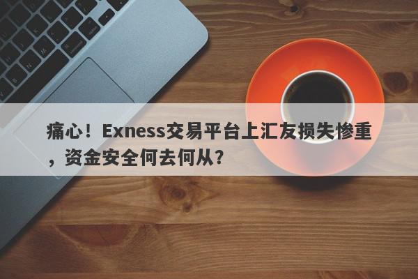 痛心！Exness交易平台上汇友损失惨重，资金安全何去何从？